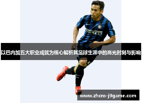 以巴内加五大职业成就为核心解析其足球生涯中的高光时刻与影响 以巴内加五大职业成就为核心解析其足球生涯中的高光时刻与影响