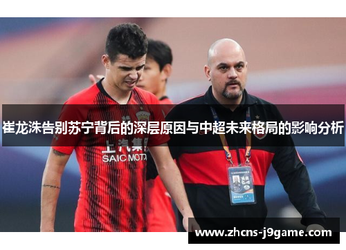 崔龙洙告别苏宁背后的深层原因与中超未来格局的影响分析 崔龙洙告别苏宁背后的深层原因与中超未来格局的影响分析