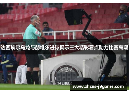 达西埃尔乌龙与赫维尔进球揭示三大精彩看点助力比赛高潮