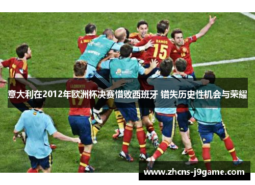 意大利在2012年欧洲杯决赛惜败西班牙 错失历史性机会与荣耀 意大利在2012年欧洲杯决赛惜败西班牙 错失历史性机会与荣耀