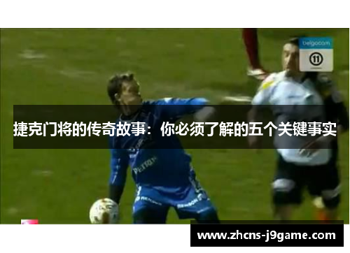 捷克门将的传奇故事：你必须了解的五个关键事实