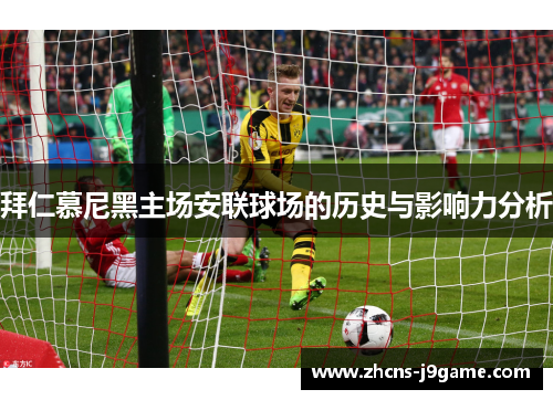 拜仁慕尼黑主场安联球场的历史与影响力分析 拜仁慕尼黑主场安联球场的历史与影响力分析