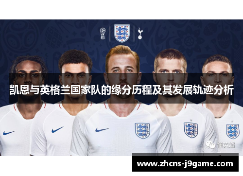 凯恩与英格兰国家队的缘分历程及其发展轨迹分析 凯恩与英格兰国家队的缘分历程及其发展轨迹分析