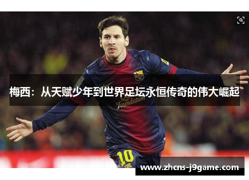 梅西:从天赋少年到世界足坛永恒传奇的伟大崛起 梅西:从天赋少年到世界足坛永恒传奇的伟大崛起