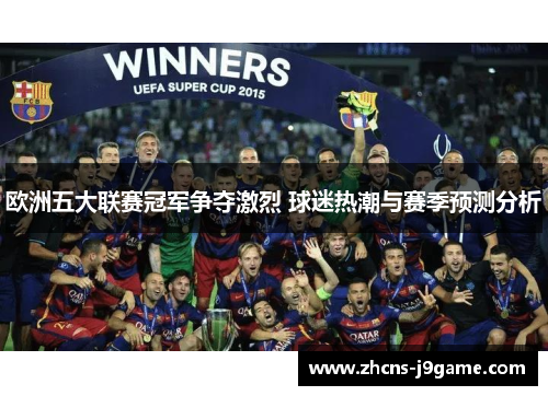 欧洲五大联赛冠军争夺激烈 球迷热潮与赛季预测分析 欧洲五大联赛冠军争夺激烈 球迷热潮与赛季预测分析