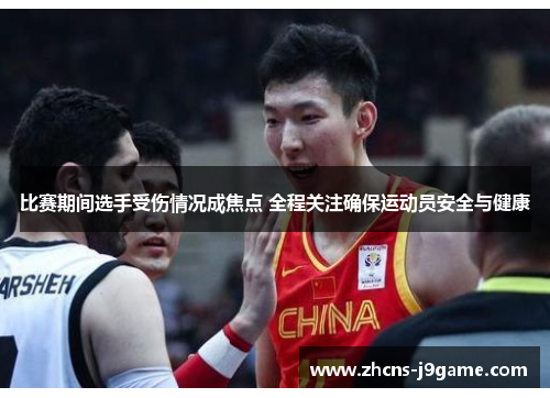 比赛期间选手受伤情况成焦点 全程关注确保运动员安全与健康 比赛期间选手受伤情况成焦点 全程关注确保运动员安全与健康
