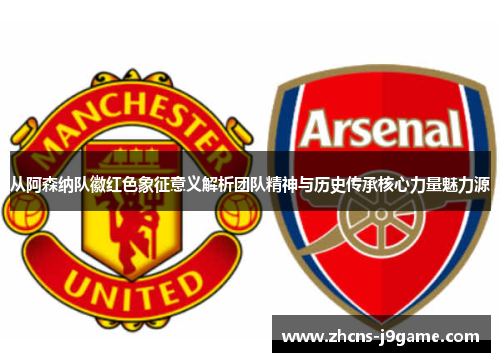 从阿森纳队徽红色象征意义解析团队精神与历史传承核心力量魅力源