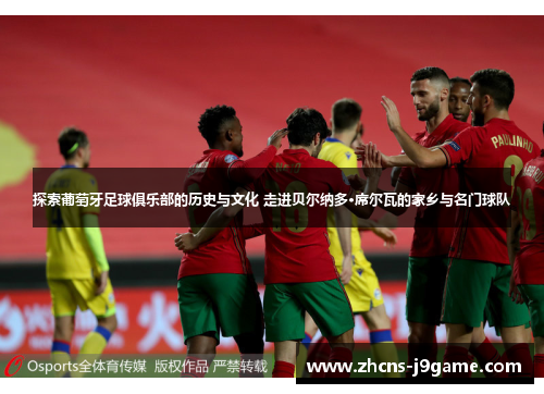 探索葡萄牙足球俱乐部的历史与文化 走进贝尔纳多·席尔瓦的家乡与名门球队 探索葡萄牙足球俱乐部的历史与文化 走进贝尔纳多·席尔瓦的家乡与名门球队