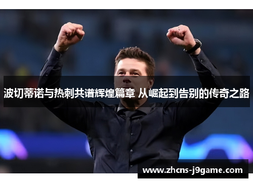 波切蒂诺与热刺共谱辉煌篇章 从崛起到告别的传奇之路 波切蒂诺与热刺共谱辉煌篇章 从崛起到告别的传奇之路