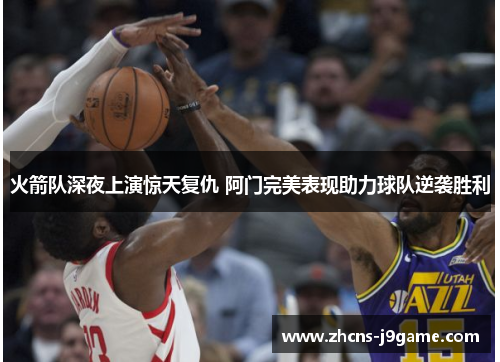 火箭队深夜上演惊天复仇 阿门完美表现助力球队逆袭胜利 火箭队深夜上演惊天复仇 阿门完美表现助力球队逆袭胜利