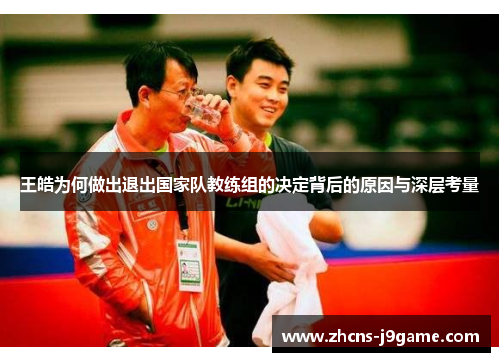 王皓为何做出退出国家队教练组的决定背后的原因与深层考量 王皓为何做出退出国家队教练组的决定背后的原因与深层考量
