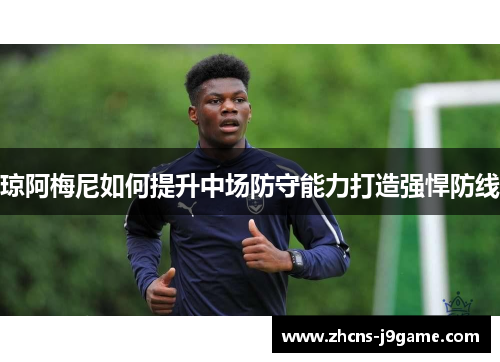 琼阿梅尼如何提升中场防守能力打造强悍防线 琼阿梅尼如何提升中场防守能力打造强悍防线