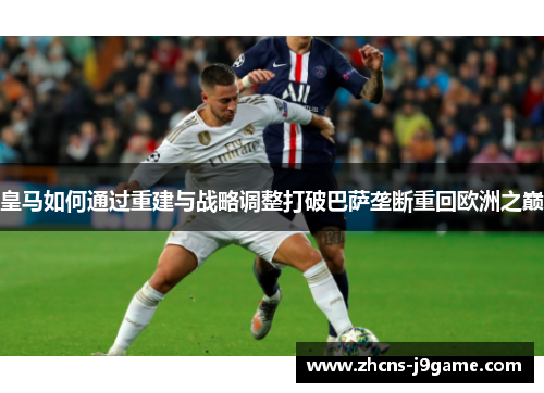 皇马如何通过重建与战略调整打破巴萨垄断重回欧洲之巅 皇马如何通过重建与战略调整打破巴萨垄断重回欧洲之巅