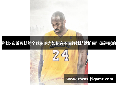 科比·布莱恩特的全球影响力如何在不同领域持续扩展与深远影响 科比·布莱恩特的全球影响力如何在不同领域持续扩展与深远影响