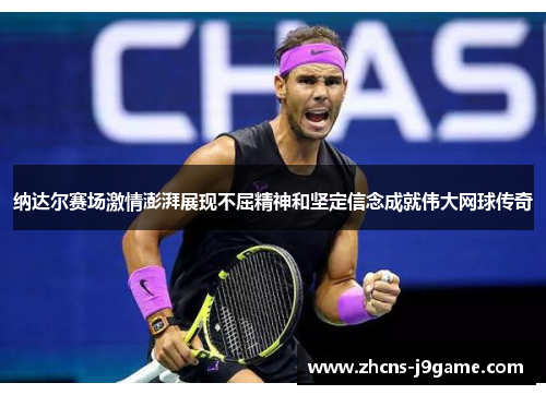 纳达尔赛场激情澎湃展现不屈精神和坚定信念成就伟大网球传奇 纳达尔赛场激情澎湃展现不屈精神和坚定信念成就伟大网球传奇