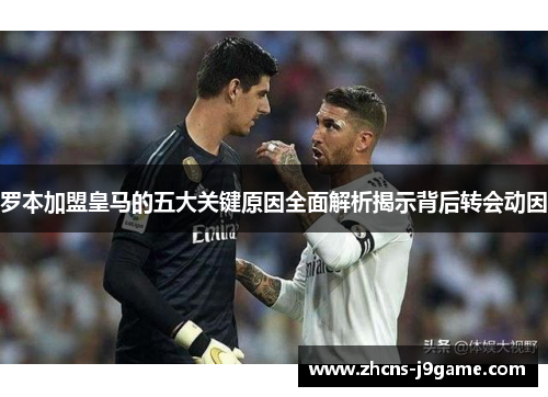 罗本加盟皇马的五大关键原因全面解析揭示背后转会动因 罗本加盟皇马的五大关键原因全面解析揭示背后转会动因