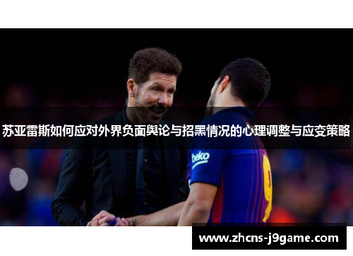 苏亚雷斯如何应对外界负面舆论与招黑情况的心理调整与应变策略 苏亚雷斯如何应对外界负面舆论与招黑情况的心理调整与应变策略