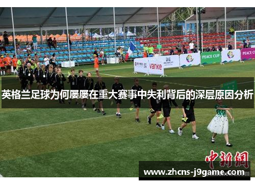 英格兰足球为何屡屡在重大赛事中失利背后的深层原因分析 英格兰足球为何屡屡在重大赛事中失利背后的深层原因分析