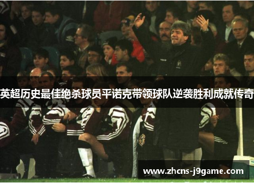英超历史最佳绝杀球员平诺克带领球队逆袭胜利成就传奇 英超历史最佳绝杀球员平诺克带领球队逆袭胜利成就传奇
