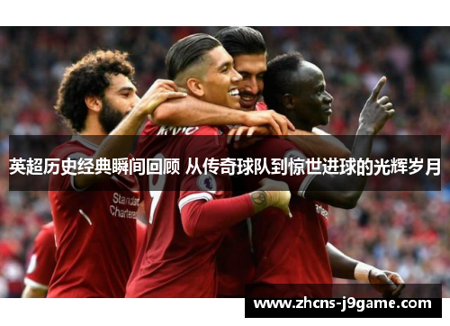 英超历史经典瞬间回顾 从传奇球队到惊世进球的光辉岁月 英超历史经典瞬间回顾 从传奇球队到惊世进球的光辉岁月