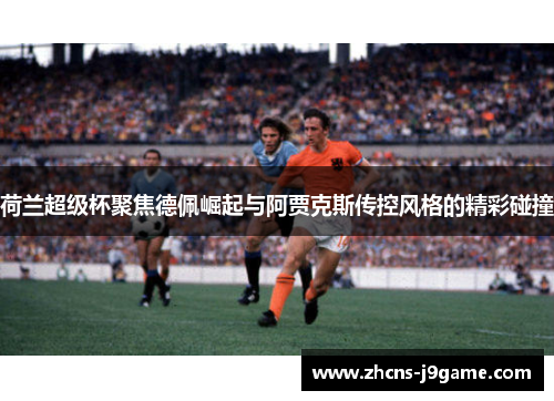 荷兰超级杯聚焦德佩崛起与阿贾克斯传控风格的精彩碰撞 荷兰超级杯聚焦德佩崛起与阿贾克斯传控风格的精彩碰撞