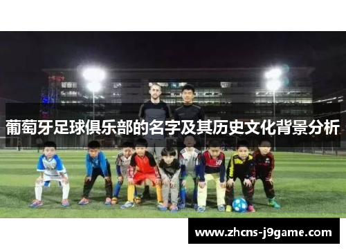 葡萄牙足球俱乐部的名字及其历史文化背景分析 葡萄牙足球俱乐部的名字及其历史文化背景分析