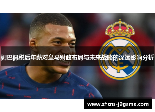 姆巴佩税后年薪对皇马财政布局与未来战略的深远影响分析