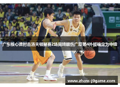 广东核心遭肘击洛夫顿禁赛2场周琦眼伤广厦第4外援确定为中锋
