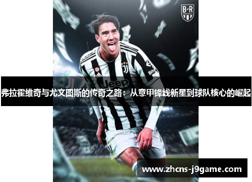 弗拉霍维奇与尤文图斯的传奇之路：从意甲锋线新星到球队核心的崛起