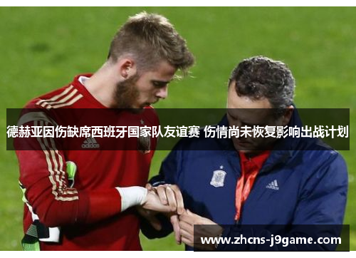 德赫亚因伤缺席西班牙国家队友谊赛 伤情尚未恢复影响出战计划 德赫亚因伤缺席西班牙国家队友谊赛 伤情尚未恢复影响出战计划