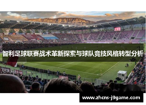智利足球联赛战术革新探索与球队竞技风格转型分析 智利足球联赛战术革新探索与球队竞技风格转型分析
