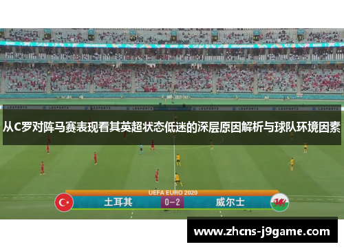 从C罗对阵马赛表现看其英超状态低迷的深层原因解析与球队环境因素