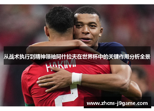 从战术执行到精神领袖阿什拉夫在世界杯中的关键作用分析全景