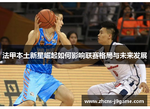 法甲本土新星崛起如何影响联赛格局与未来发展 法甲本土新星崛起如何影响联赛格局与未来发展