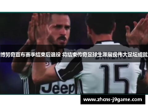 博努奇宣布赛季结束后退役 将结束传奇足球生涯展现伟大足坛成就 博努奇宣布赛季结束后退役 将结束传奇足球生涯展现伟大足坛成就