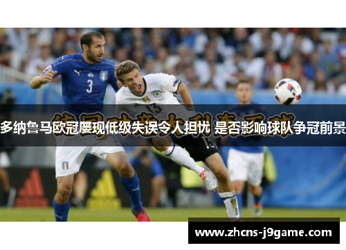 多纳鲁马欧冠屡现低级失误令人担忧 是否影响球队争冠前景 多纳鲁马欧冠屡现低级失误令人担忧 是否影响球队争冠前景