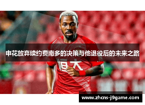 申花放弃续约费南多的决策与他退役后的未来之路