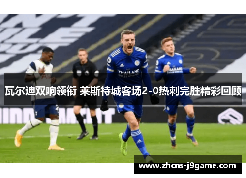 瓦尔迪双响领衔 莱斯特城客场2-0热刺完胜精彩回顾
