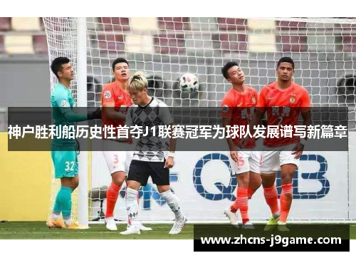 神户胜利船历史性首夺J1联赛冠军为球队发展谱写新篇章