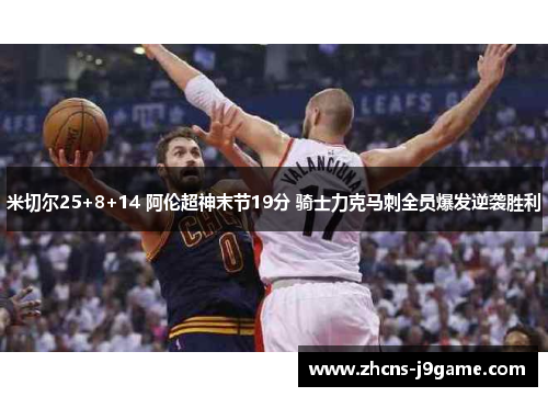 米切尔25+8+14 阿伦超神末节19分 骑士力克马刺全员爆发逆袭胜利