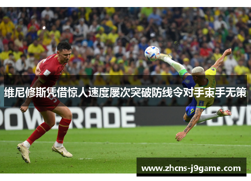 维尼修斯凭借惊人速度屡次突破防线令对手束手无策 维尼修斯凭借惊人速度屡次突破防线令对手束手无策