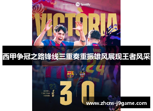 西甲争冠之路锋线三重奏重振雄风展现王者风采 西甲争冠之路锋线三重奏重振雄风展现王者风采