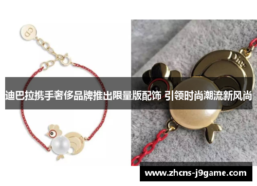 迪巴拉携手奢侈品牌推出限量版配饰 引领时尚潮流新风尚 迪巴拉携手奢侈品牌推出限量版配饰 引领时尚潮流新风尚
